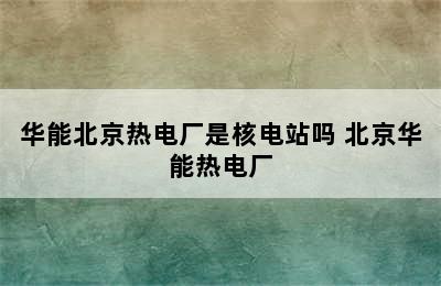 华能北京热电厂是核电站吗 北京华能热电厂